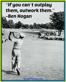 Ben Hogan said, "If you can't outplay them, outwork them." G