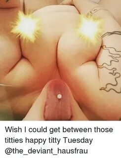 Wish I Could Get Between Those Titties Happy Titty Tuesday M