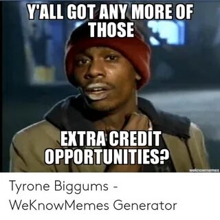 YALL GOT ANY MOREOF THOSE EXTRA CREDIT OPPORTUNITIES Tyrone 