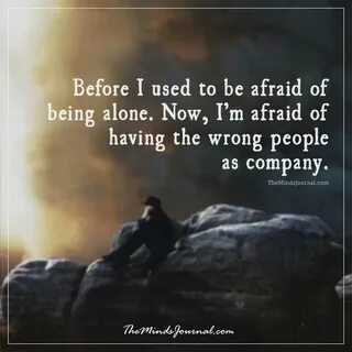 Before I used to be afraid of being alone. Now, I'm afraid