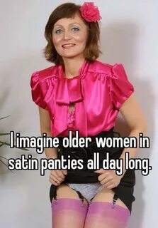 I imagine older women in satin panties all day long.