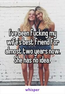 I've been fucking my wife's best friend for almost two years