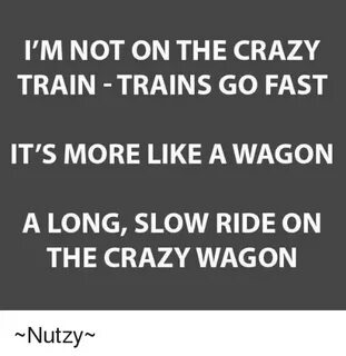 I'M NOT ON THE CRAZY TRAIN - TRAINS GO FAST IT'S MORE LIKE a