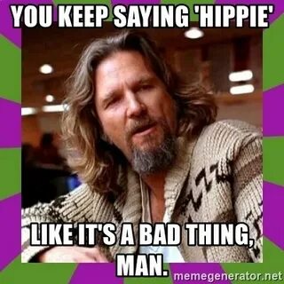 You keep saying 'Hippie' like it's a bad thing, man. - Dudei