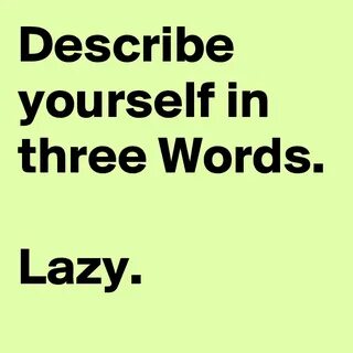 Describe yourself in three Words.Lazy. - Post by RandomHero1