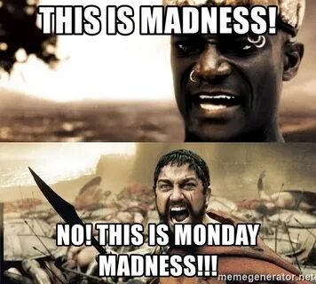 This is madness! No! This is Monday madness!!! - THIS IS MAD