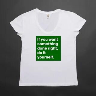 If you want something done right, do it yourself. - Womens S