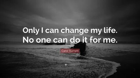 Only I can change my life. No one can do it for me. Carol Bu