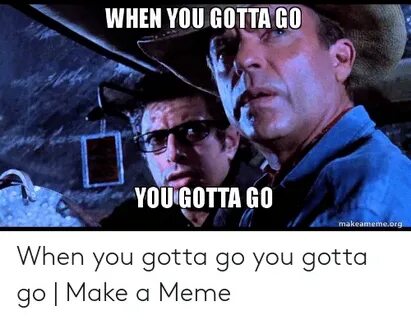 WHEN YOU GOTTA GO YOU GOTTA GO Makeamemeorg When You Gotta G