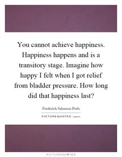You cannot achieve happiness. 