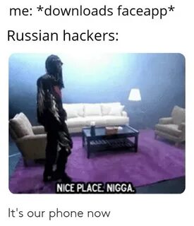 Me *Downloads Faceapp* Russian Hackers NICE PLACE NIGGA It's
