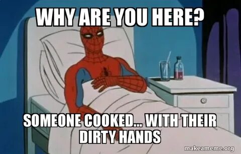 why are you here? someone cooked... with their dirty hands -