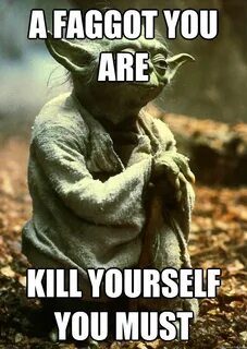 A faggot you are Kill yourself you must - Yoda - quickmeme