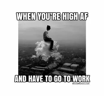 High AF And Have To Go To Work Funny Weed Memes
