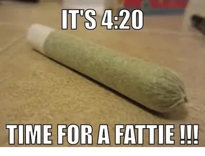 ITS 420 TIME FORA FATTIE !! Meme on ME.ME