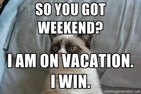 So you got weekend? I am on vacation. I win. Vacation meme, 