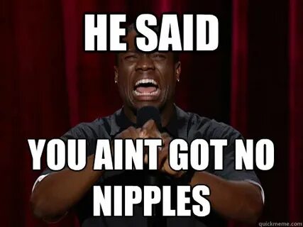 HE SAID YOU AINT GOT NO NIPPLES - Kevin Hart - quickmeme