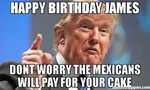 Happy birthday james Dont worry the mexicans will pay for yo