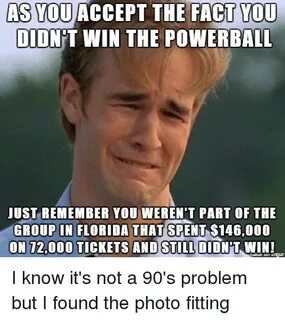 As YOU ACCEPT THE FACT YOU DIDN T WIN THE POWERBALL JUST REM