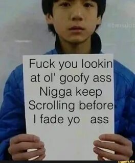 Fuck you lookin at ol' goofy ass Nigga keep scrolling before