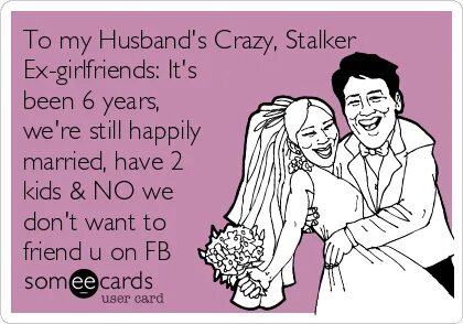To my Husband's Crazy, Stalker Ex-girlfriends: It's been 6 y