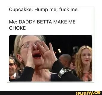 Cupcakke: Hump me, fuck me Me: DADDY BETTA MAKE ME CHOKE