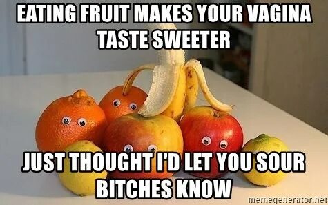 Eating fruit makes your vagina taste sweeter Just thought I'