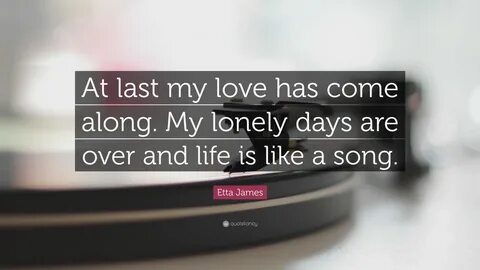 Etta James Quote: "At last my love has come along. My lonely