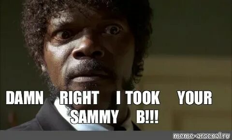Мем: "DAMN RIGHT I TOOK YOUR SAMMY B!!!" - Все шаблоны - Mem