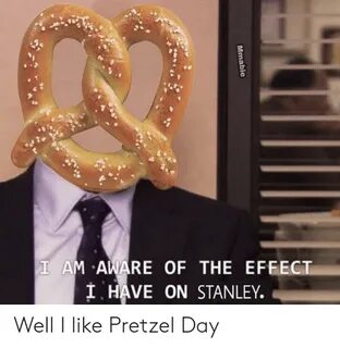 I AM AWARE OF THE EFFECT I HAVE ON STANLEY Well I Like Pretz