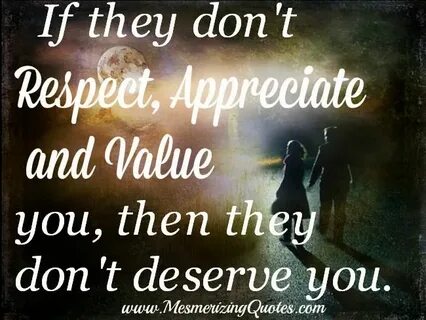 If they don’t respect, appreciate and value you Appreciation