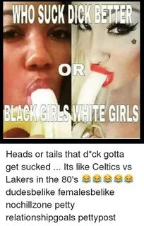 WHO SUCK DICK BETTER BLACK SWHITE GIRLS Heads or Tails That 
