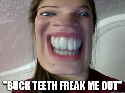 "Buck teeth freak me out" - Misc - quickmeme