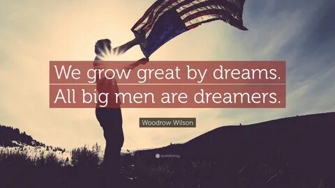 Woodrow Wilson Quote: "We grow great by dreams. All big men 