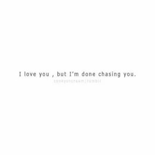 I'm done chasing you...but that doesn't mean I still don't w