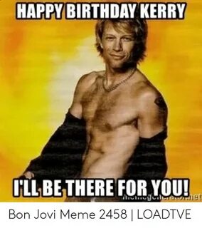 HAPPY BIRTHDAY KERRY ILL BETHERE FOR YOU! Bon Jovi Meme 2458