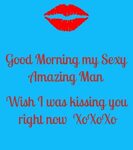 Good Morning my Sexy Amazing Man Wish I was kissing you righ