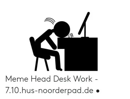 Meme Head Desk Work - 710hus-Noorderpadde * Head Meme on ME.