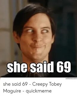 She Said 69 She Said 69 - Creepy Tobey Maguire - Quickmeme C