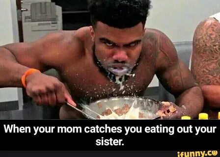 When your mom catches you eating out your sister. - When you