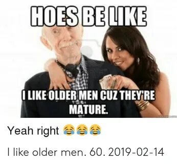 HOES BELIKE ILIKE OLDER MEN CUZ THEYRE MATURE Yeah Right I L