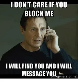 I DON'T CARE IF YOU BLOCK ME I WILL FIND YOU AND I WILL MESS