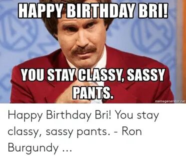 HAPPY BIRTHDAY BRI! YOU STAYCLASSY SASSY PANTS Memegenerator