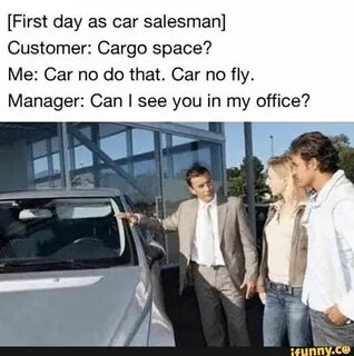 First day as car salesman Customer: Cargo space? Me: Car no 
