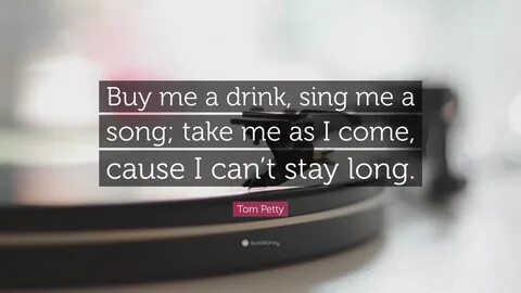 Tom Petty Quote: "Buy me a drink, sing me a song; take me as