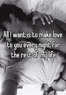 All I want is to make love to you every night for the rest o