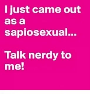 I Just Came Out as a Sapiosexual Talk Nerdy to Me! Meme on M