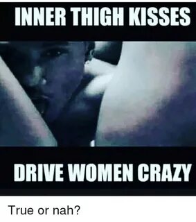 INNER THIGH KISSES DRIVE WOMEN CRAZY True or Nah? Crazy Meme