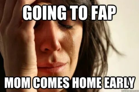 going to fap mom comes home early - First World Problems - q