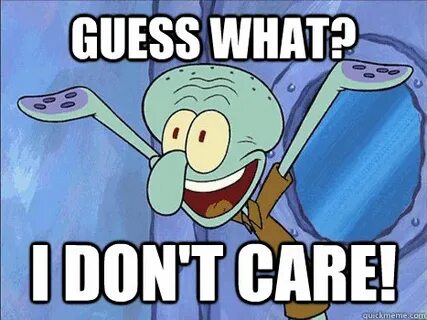 guess what? i don't care! - Squidward guess what i dont care